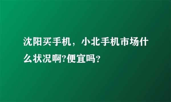 沈阳买手机，小北手机市场什么状况啊?便宜吗？