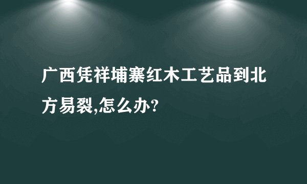 广西凭祥埔寨红木工艺品到北方易裂,怎么办?