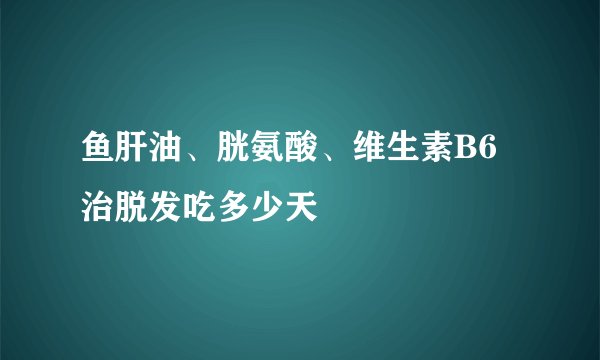 鱼肝油、胱氨酸、维生素B6治脱发吃多少天