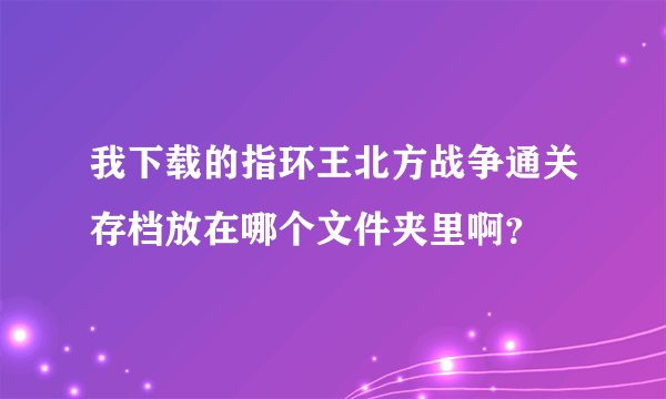 我下载的指环王北方战争通关存档放在哪个文件夹里啊？