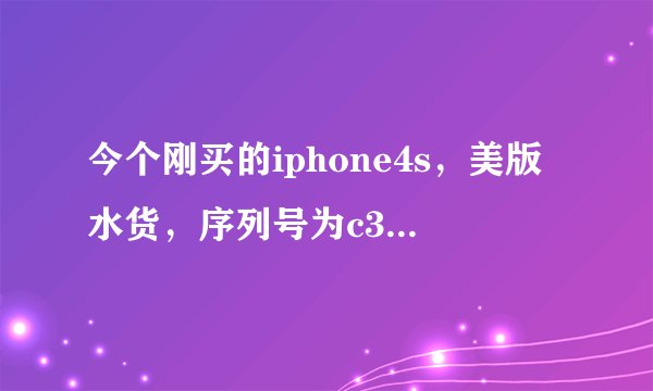 今个刚买的iphone4s，美版水货，序列号为c38gqlwndt9v，求大神验证是否为水货