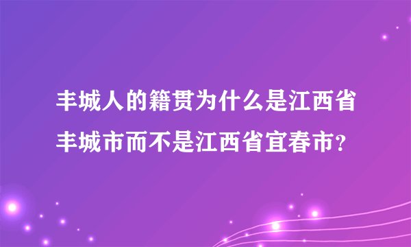 丰城人的籍贯为什么是江西省丰城市而不是江西省宜春市？