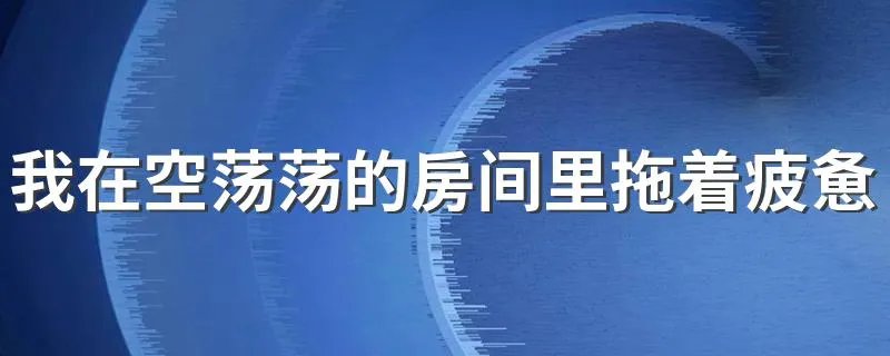 我在空荡荡的房间里拖着疲惫不堪的身体是什么歌 该歌歌词是什么
