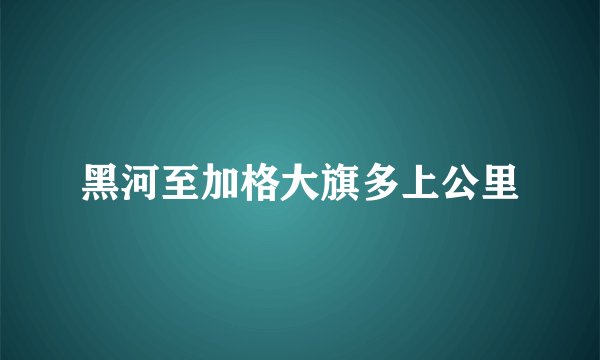 黑河至加格大旗多上公里