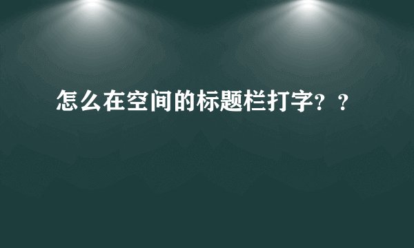 怎么在空间的标题栏打字？？