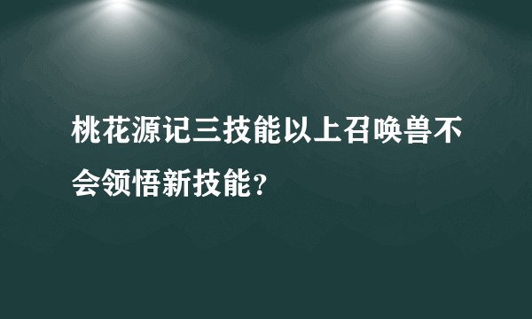 桃花源记三技能以上召唤兽不会领悟新技能？