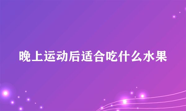 晚上运动后适合吃什么水果