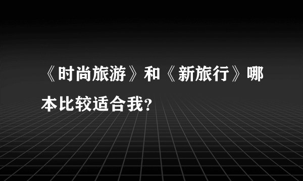 《时尚旅游》和《新旅行》哪本比较适合我？