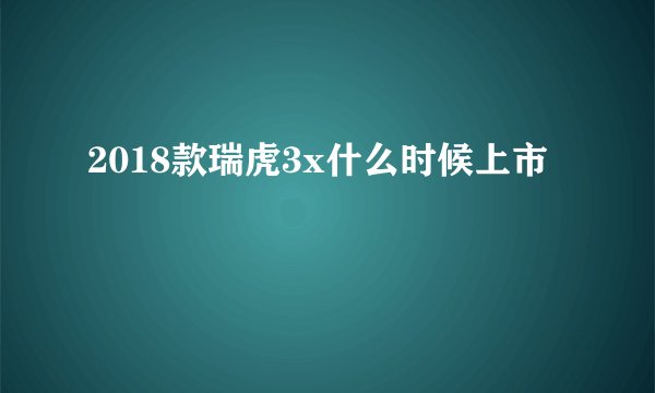 2018款瑞虎3x什么时候上市
