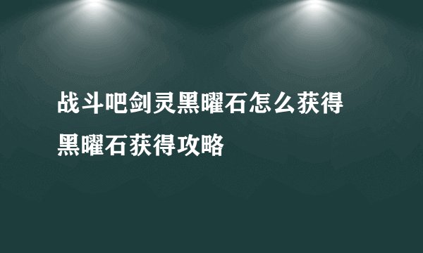战斗吧剑灵黑曜石怎么获得 黑曜石获得攻略