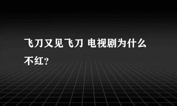 飞刀又见飞刀 电视剧为什么不红？