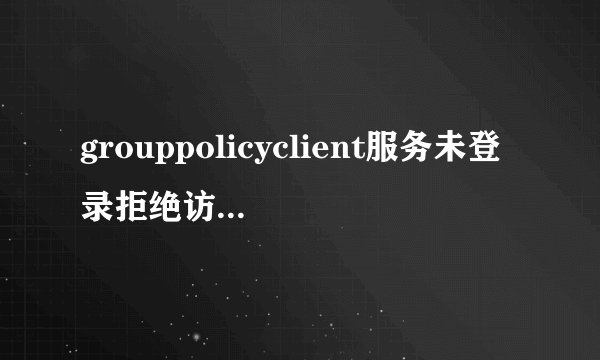 grouppolicyclient服务未登录拒绝访问怎么办