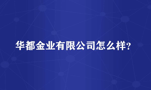 华都金业有限公司怎么样？