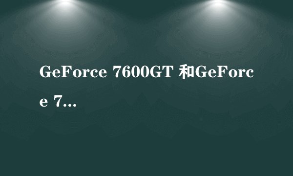 GeForce 7600GT 和GeForce 7600GS的区别。