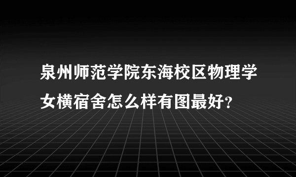 泉州师范学院东海校区物理学女横宿舍怎么样有图最好？