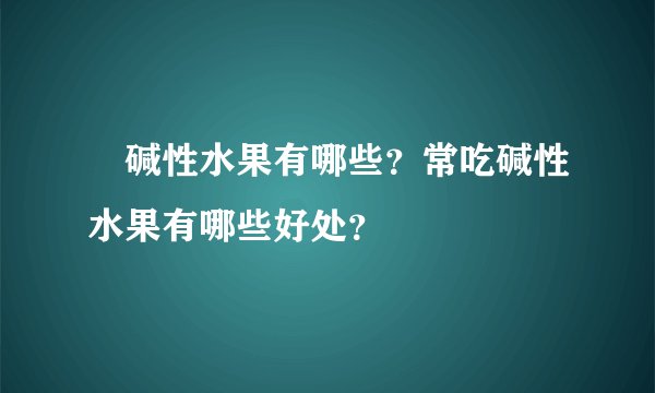 ​碱性水果有哪些？常吃碱性水果有哪些好处？