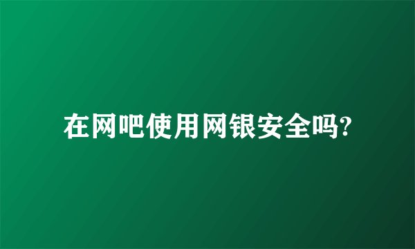 在网吧使用网银安全吗?