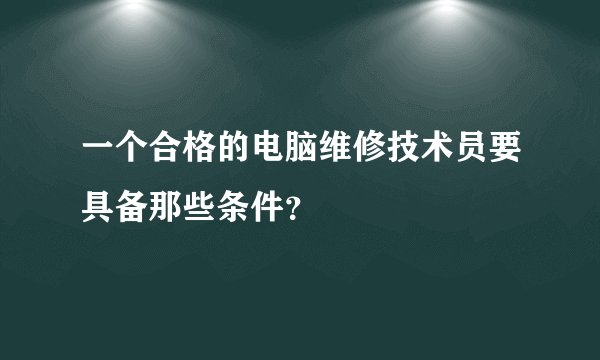 一个合格的电脑维修技术员要具备那些条件？