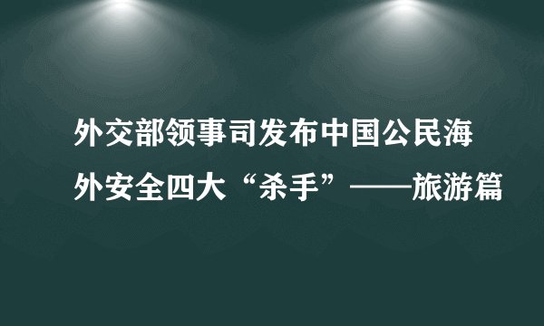 外交部领事司发布中国公民海外安全四大“杀手”——旅游篇
