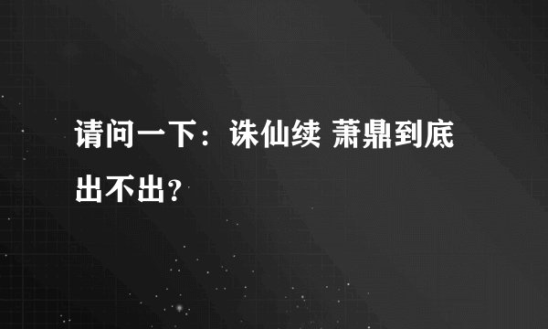 请问一下：诛仙续 萧鼎到底出不出？