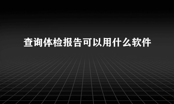 查询体检报告可以用什么软件