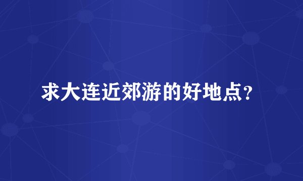 求大连近郊游的好地点？