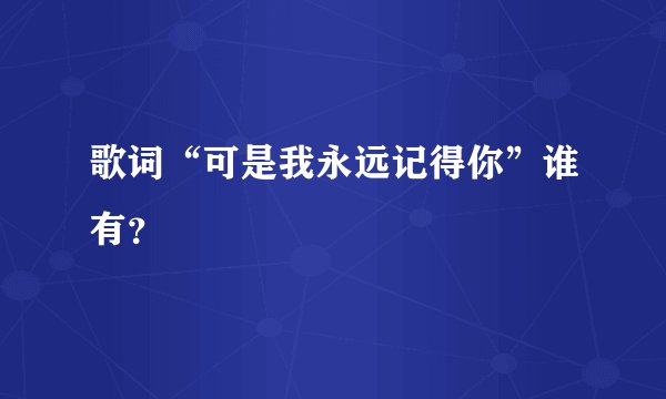 歌词“可是我永远记得你”谁有？
