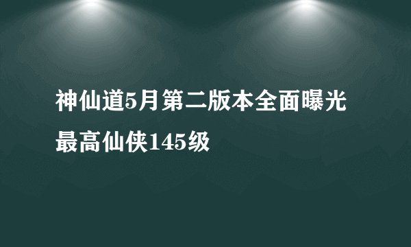 神仙道5月第二版本全面曝光最高仙侠145级
