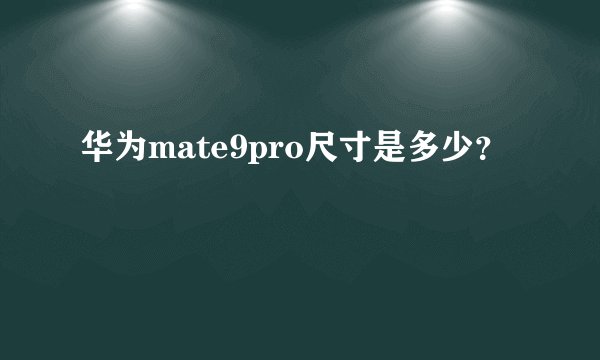 华为mate9pro尺寸是多少？
