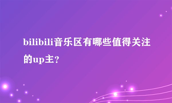 bilibili音乐区有哪些值得关注的up主？