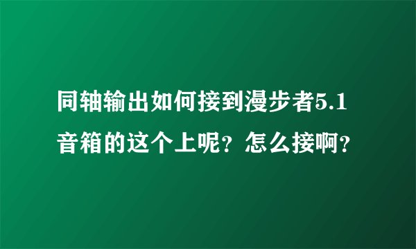 同轴输出如何接到漫步者5.1音箱的这个上呢？怎么接啊？