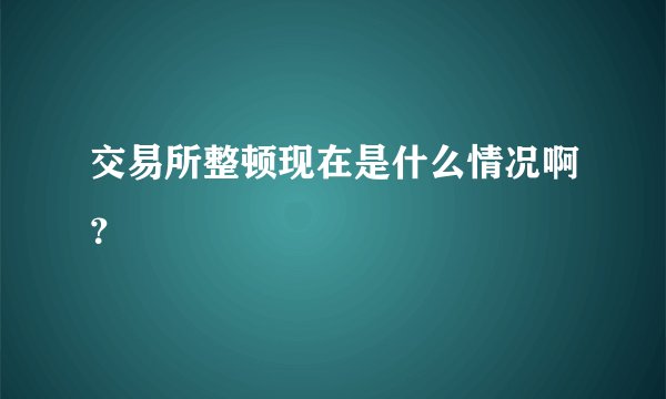 交易所整顿现在是什么情况啊？