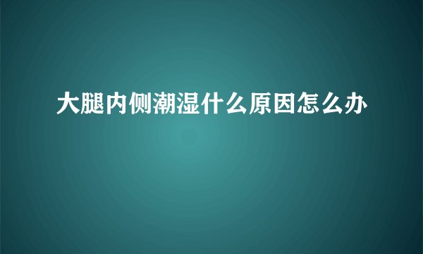 大腿内侧潮湿什么原因怎么办