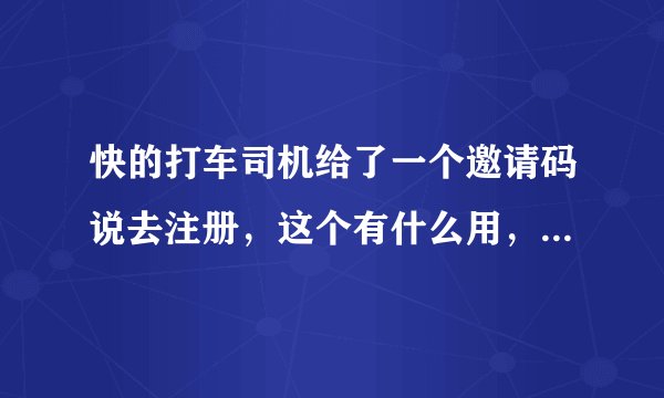 快的打车司机给了一个邀请码说去注册，这个有什么用，对司机有什么好处