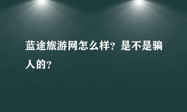 蓝途旅游网怎么样？是不是骗人的？