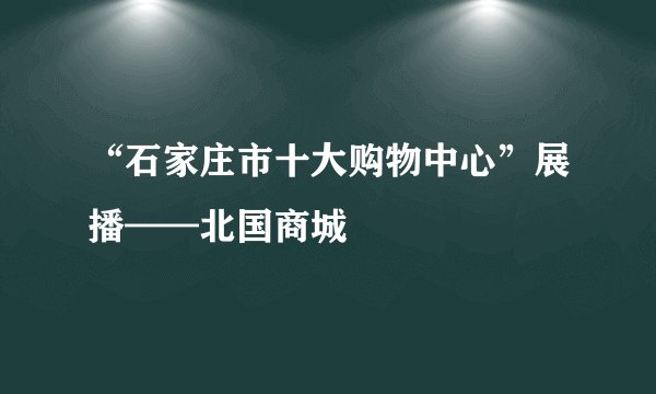“石家庄市十大购物中心”展播——北国商城