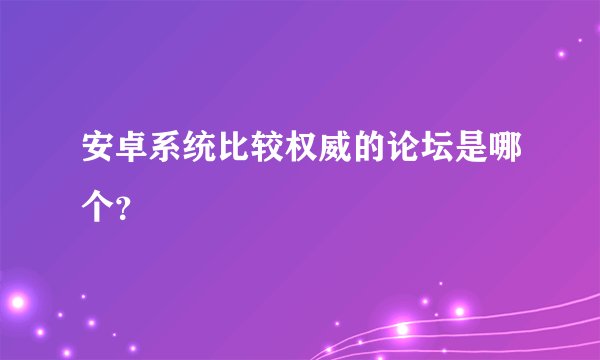 安卓系统比较权威的论坛是哪个？