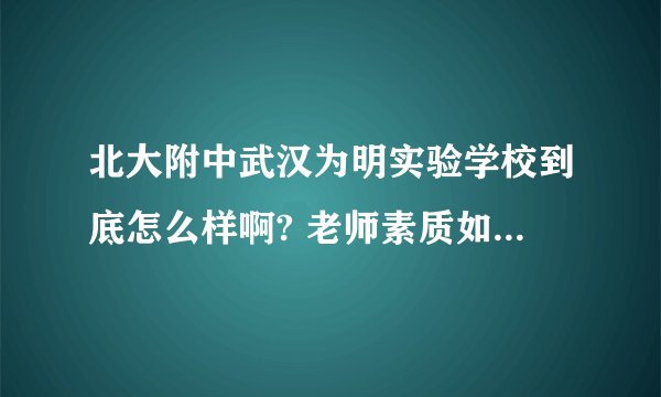 北大附中武汉为明实验学校到底怎么样啊? 老师素质如何,有在里面上学的家长告知一下,多谢了？