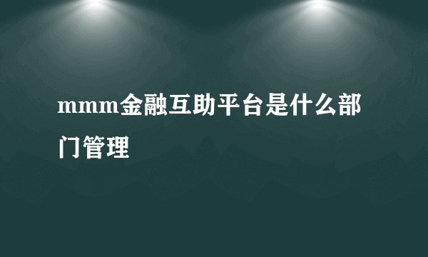 mmm金融互助平台是什么部门管理