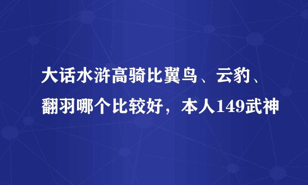 大话水浒高骑比翼鸟、云豹、翻羽哪个比较好，本人149武神