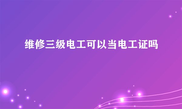 维修三级电工可以当电工证吗