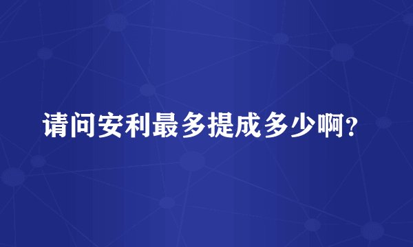请问安利最多提成多少啊？