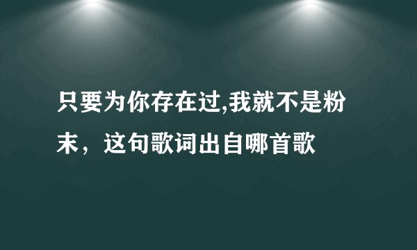 只要为你存在过,我就不是粉末，这句歌词出自哪首歌