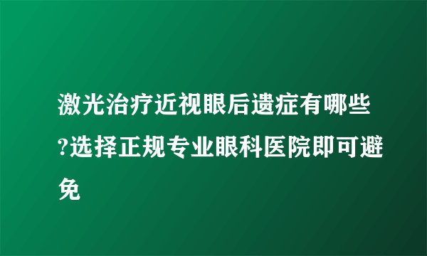 激光治疗近视眼后遗症有哪些?选择正规专业眼科医院即可避免