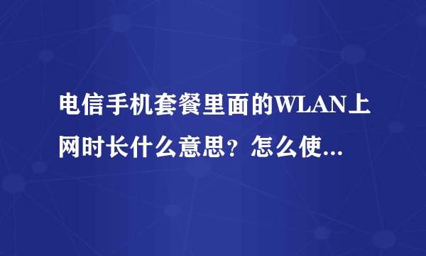 电信手机套餐里面的WLAN上网时长什么意思？怎么使用…求指点
