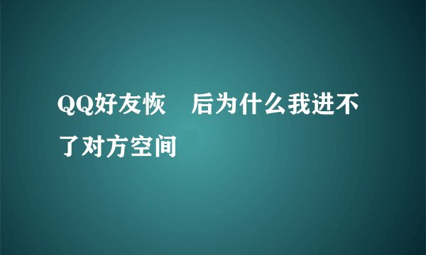 QQ好友恢復后为什么我进不了对方空间
