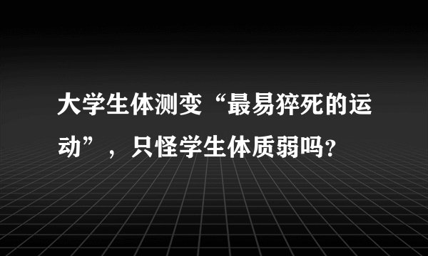 大学生体测变“最易猝死的运动”，只怪学生体质弱吗？