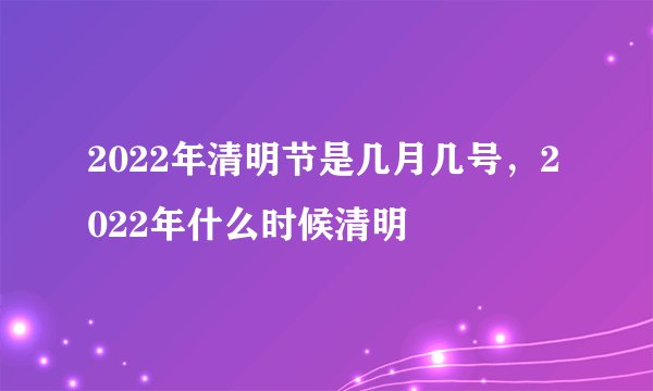 2022年清明节是几月几号，2022年什么时候清明