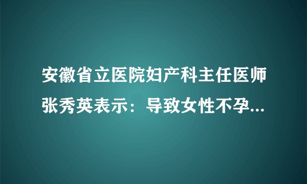 安徽省立医院妇产科主任医师张秀英表示：导致女性不孕因素有很多