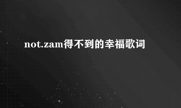 not.zam得不到的幸福歌词